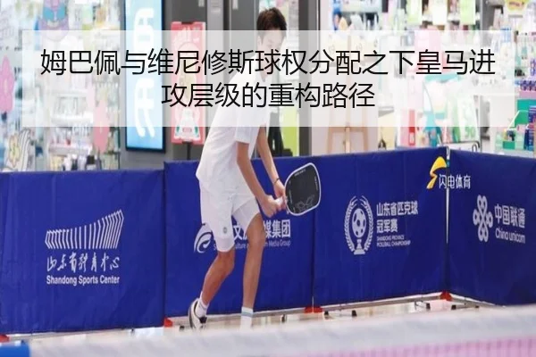 姆巴佩与维尼修斯球权分配之下皇马进攻层级的重构路径