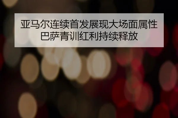 亚马尔连续首发展现大场面属性 巴萨青训红利持续释放