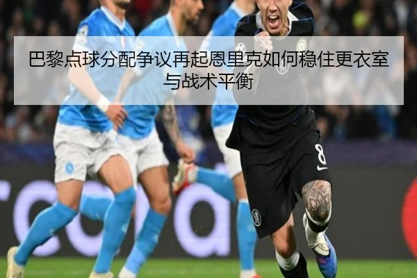 巴黎点球分配争议再起恩里克如何稳住更衣室与战术平衡