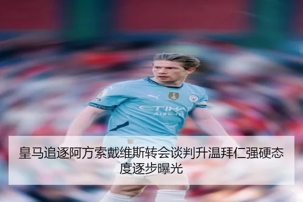 皇马追逐阿方索戴维斯转会谈判升温拜仁强硬态度逐步曝光